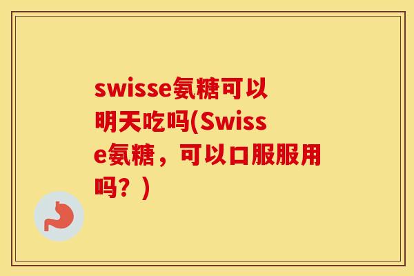 swisse氨糖可以明天吃吗(Swisse氨糖，可以口服服用吗？)