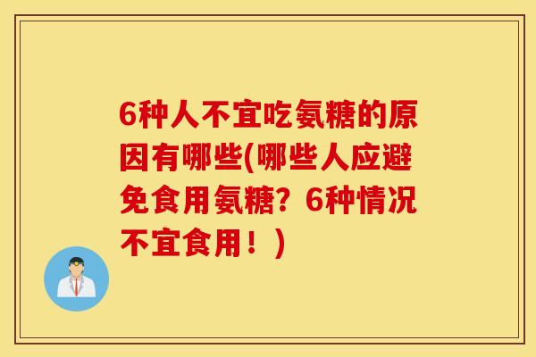 6种人不宜吃氨糖的原因有哪些(哪些人应避免食用氨糖？6种情况不宜食用！)