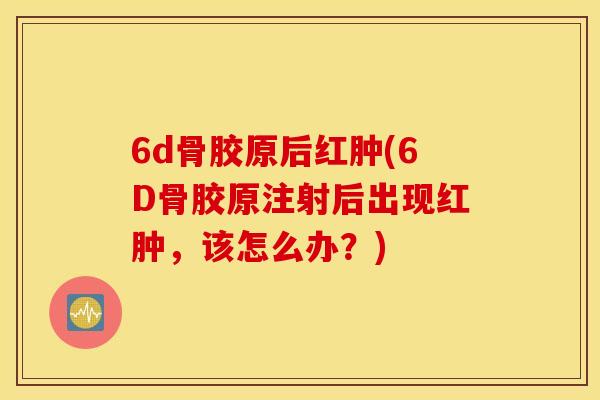 6d骨胶原后红肿(6D骨胶原注射后出现红肿,该怎么办?) 6d骨胶原后红肿(6D骨胶原注射后出现红肿,该怎么办?)