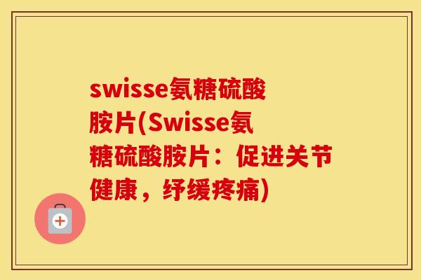 swisse氨糖硫酸胺片(Swisse氨糖硫酸胺片:促进关节健康,纾缓) swisse氨糖硫酸胺片(Swisse氨糖硫酸胺片:促进关节健康,纾缓)