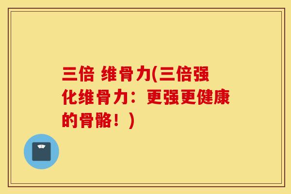 三倍 维骨力(三倍强化维骨力:更强更健康的骨骼!) 三倍 维骨力(三倍强化维骨力:更强更健康的骨骼!)