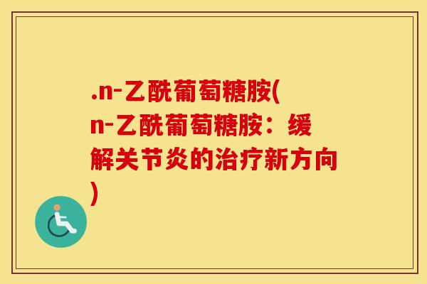 .n-乙酰葡萄糖胺(n-乙酰葡萄糖胺:缓解的新方向) .n-乙酰葡萄糖胺(n-乙酰葡萄糖胺:缓解的新方向)