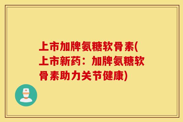 上市加牌氨糖软骨素(上市新药：加牌氨糖软骨素助力关节健康)