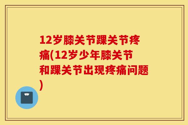 12岁膝关节踝关节(12岁少年膝关节和踝关节出现问题) 12岁膝关节踝关节(12岁少年膝关节和踝关节出现问题)