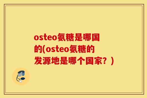 osteo氨糖是哪国的(osteo氨糖的发源地是哪个国家?) osteo氨糖是哪国的(osteo氨糖的发源地是哪个国家?)
