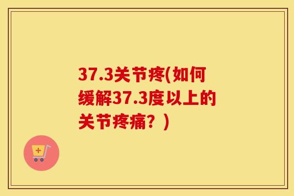 37.3关节疼(如何缓解37.3度以上的关节?) 37.3关节疼(如何缓解37.3度以上的关节?)