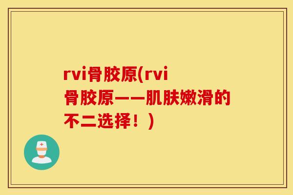 rvi骨胶原(rvi骨胶原——嫩滑的不二选择!) rvi骨胶原(rvi骨胶原——嫩滑的不二选择!)