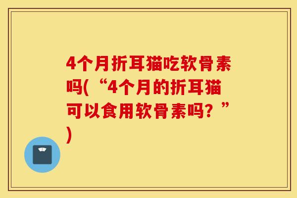4个月折耳猫吃软骨素吗(“4个月的折耳猫可以食用软骨素吗？”)