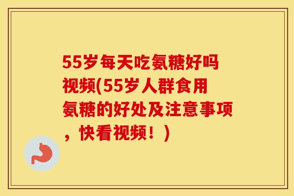 55岁每天吃氨糖好吗视频(55岁人群食用氨糖的好处及注意事项，快看视频！)