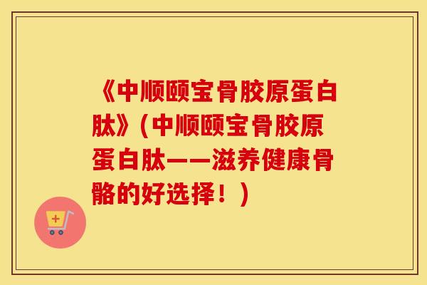《中顺颐宝骨胶原蛋白肽》(中顺颐宝骨胶原蛋白肽——滋养健康骨骼的好选择!) 《中顺颐宝骨胶原蛋白肽》(中顺颐宝骨胶原蛋白肽——滋养健康骨骼的好选择!)