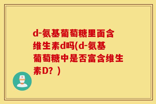 d-氨基葡萄糖里面含维生素d吗(d-氨基葡萄糖中是否富含维生素D?) d-氨基葡萄糖里面含维生素d吗(d-氨基葡萄糖中是否富含维生素D?)