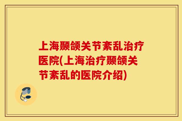 上海颞颌关节紊乱医院(上海颞颌关节紊乱的医院介绍) 上海颞颌关节紊乱医院(上海颞颌关节紊乱的医院介绍)