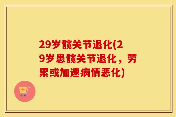29岁髋关节退化(29岁患髋关节退化，劳累或加速情恶化)