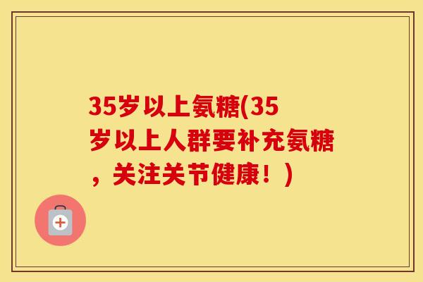 35岁以上氨糖(35岁以上人群要补充氨糖,关注关节健康!) 35岁以上氨糖(35岁以上人群要补充氨糖,关注关节健康!)