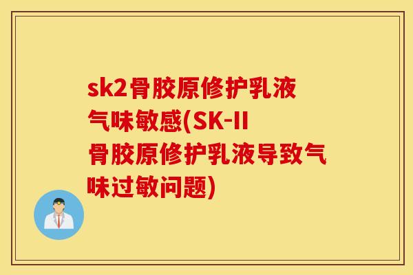 sk2骨胶原修护乳液气味敏感(SK-II骨胶原修护乳液导致气味问题) sk2骨胶原修护乳液气味敏感(SK-II骨胶原修护乳液导致气味问题)