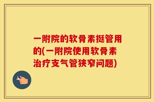 一附院的软骨素挺管用的(一附院使用软骨素支气管狭窄问题) 一附院的软骨素挺管用的(一附院使用软骨素支气管狭窄问题)