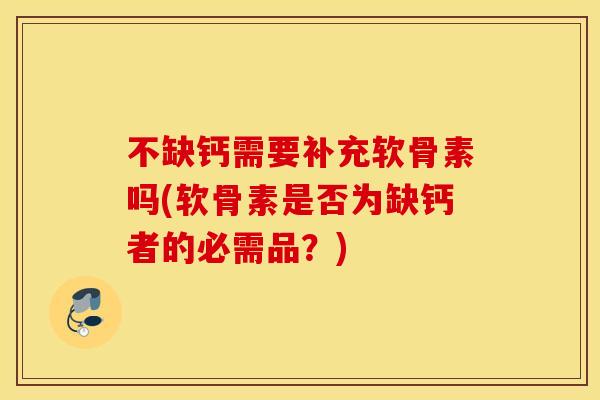 不缺钙需要补充软骨素吗(软骨素是否为缺钙者的必需品？)