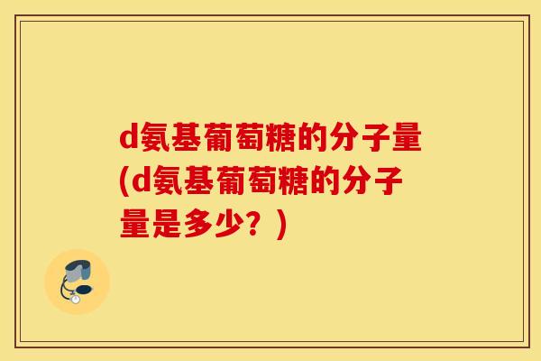 d氨基葡萄糖的分子量(d氨基葡萄糖的分子量是多少?) d氨基葡萄糖的分子量(d氨基葡萄糖的分子量是多少?)