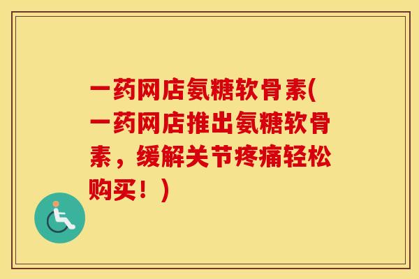 一药网店氨糖软骨素(一药网店推出氨糖软骨素,缓解关节轻松购买!) 一药网店氨糖软骨素(一药网店推出氨糖软骨素,缓解关节轻松购买!)