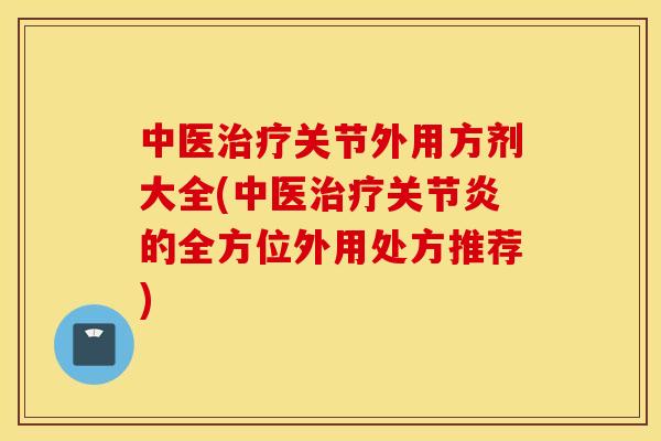 中医关节外用方剂大全(中医的全方位外用处方推荐) 中医关节外用方剂大全(中医的全方位外用处方推荐)