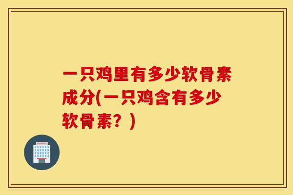 一只鸡里有多少软骨素成分(一只鸡含有多少软骨素？)