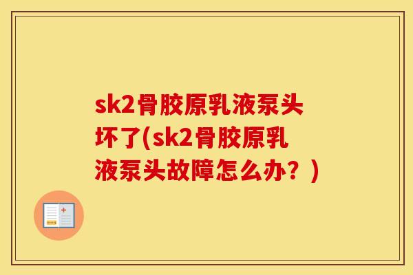 sk2骨胶原乳液泵头坏了(sk2骨胶原乳液泵头故障怎么办?) sk2骨胶原乳液泵头坏了(sk2骨胶原乳液泵头故障怎么办?)