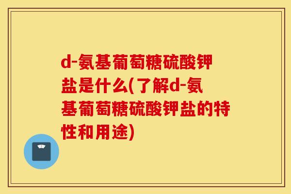 d-氨基葡萄糖硫酸钾盐是什么(了解d-氨基葡萄糖硫酸钾盐的特性和用途) d-氨基葡萄糖硫酸钾盐是什么(了解d-氨基葡萄糖硫酸钾盐的特性和用途)