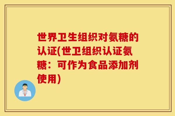 世界卫生组织对氨糖的认证(世卫组织认证氨糖:可作为食品添加剂使用) 世界卫生组织对氨糖的认证(世卫组织认证氨糖:可作为食品添加剂使用)