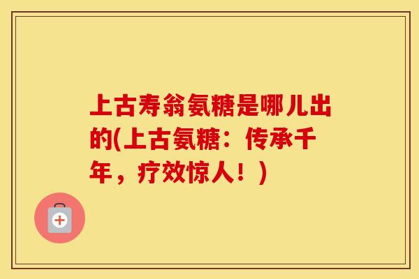 上古寿翁氨糖是哪儿出的(上古氨糖:传承千年,疗效惊人!) 上古寿翁氨糖是哪儿出的(上古氨糖:传承千年,疗效惊人!)