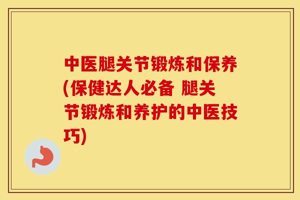 中医腿关节锻炼和保养(保健达人必备 腿关节锻炼和养护的中医技巧) 中医腿关节锻炼和保养(保健达人必备 腿关节锻炼和养护的中医技巧)