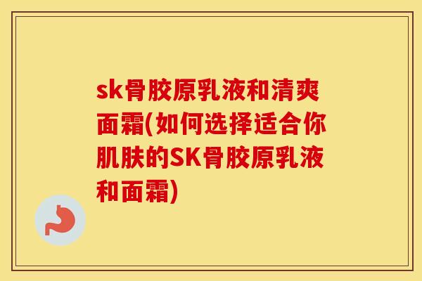 sk骨胶原乳液和清爽面霜(如何选择适合你的SK骨胶原乳液和面霜) sk骨胶原乳液和清爽面霜(如何选择适合你的SK骨胶原乳液和面霜)