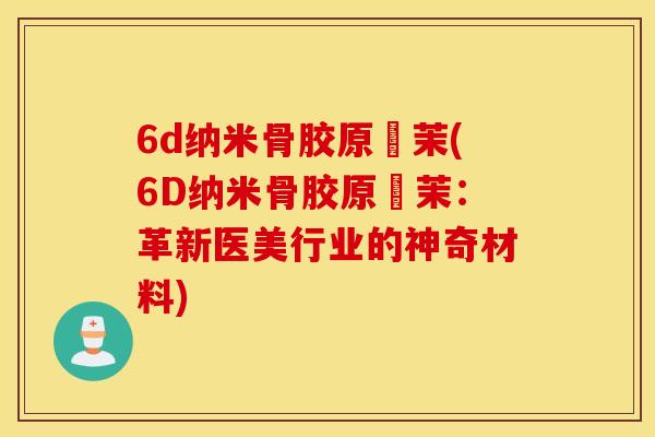 6d纳米骨胶原徳茉(6D纳米骨胶原徳茉:革新医美行业的神奇材料) 6d纳米骨胶原徳茉(6D纳米骨胶原徳茉:革新医美行业的神奇材料)