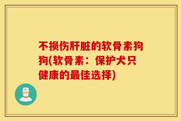 不损伤的软骨素狗狗(软骨素：保护犬只健康的佳选择)