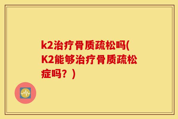 k2吗(K2能够症吗?) k2吗(K2能够症吗?)