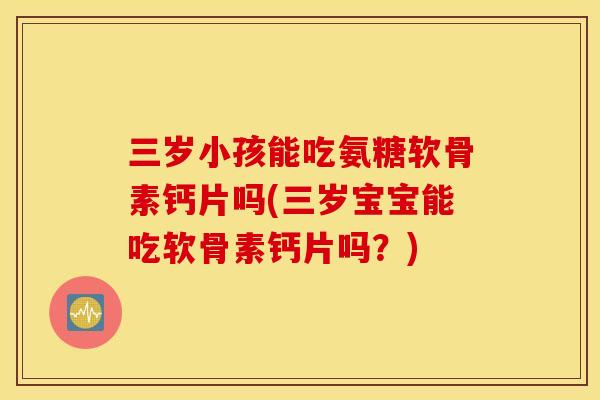 三岁小孩能吃氨糖软骨素钙片吗(三岁宝宝能吃软骨素钙片吗?) 三岁小孩能吃氨糖软骨素钙片吗(三岁宝宝能吃软骨素钙片吗?)