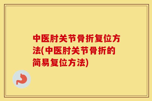 中医肘关节复位方法(中医肘关节的简易复位方法) 中医肘关节复位方法(中医肘关节的简易复位方法)