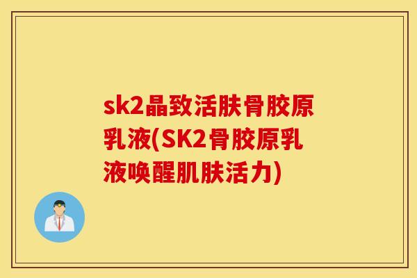 sk2晶致活肤骨胶原乳液(SK2骨胶原乳液唤醒活力)