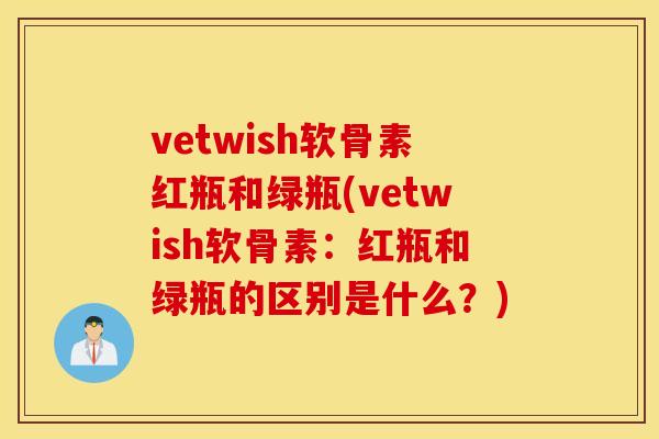 vetwish软骨素红瓶和绿瓶(vetwish软骨素：红瓶和绿瓶的区别是什么？)
