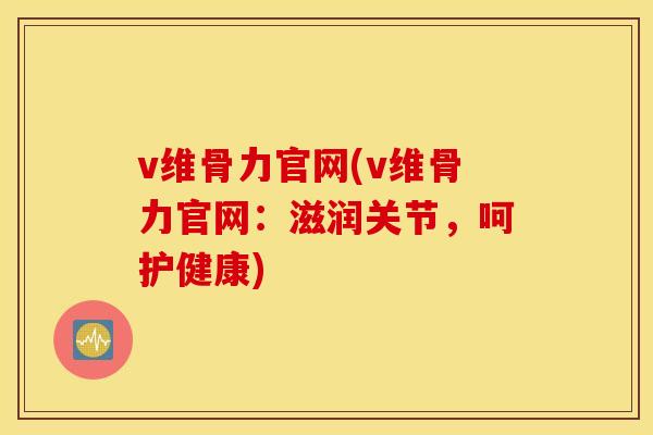 v维骨力官网(v维骨力官网:滋润关节,呵护健康) v维骨力官网(v维骨力官网:滋润关节,呵护健康)