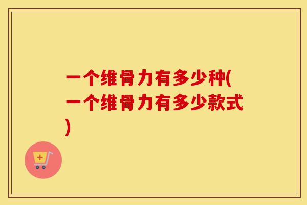 一个维骨力有多少种(一个维骨力有多少款式) 一个维骨力有多少种(一个维骨力有多少款式)