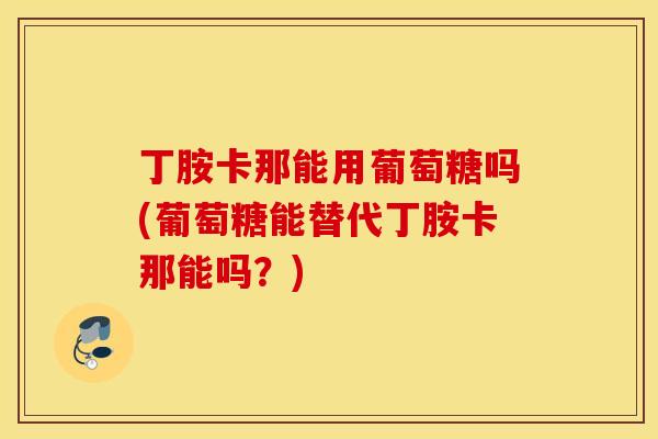 丁胺卡那能用葡萄糖吗(葡萄糖能替代丁胺卡那能吗?) 丁胺卡那能用葡萄糖吗(葡萄糖能替代丁胺卡那能吗?)