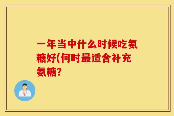一年当中什么时候吃氨糖好(何时适合补充氨糖? 一年当中什么时候吃氨糖好(何时适合补充氨糖?