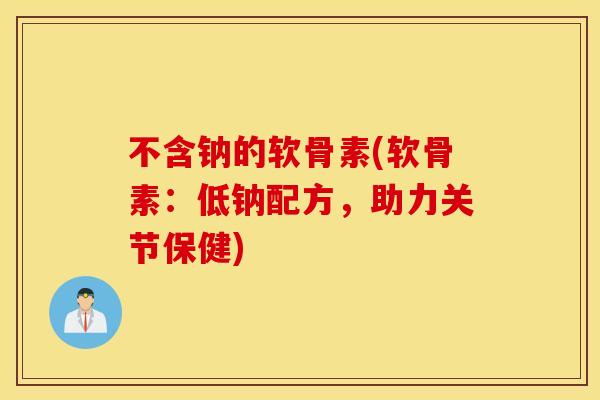 不含钠的软骨素(软骨素:低钠配方,助力关节保健) 不含钠的软骨素(软骨素:低钠配方,助力关节保健)