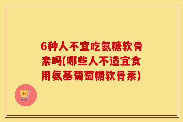 6种人不宜吃氨糖软骨素吗(哪些人不适宜食用氨基葡萄糖软骨素) 6种人不宜吃氨糖软骨素吗(哪些人不适宜食用氨基葡萄糖软骨素)