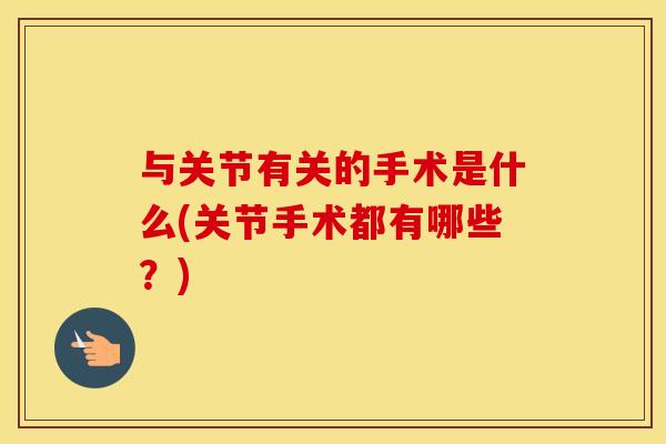 与关节有关的手术是什么(关节手术都有哪些？)