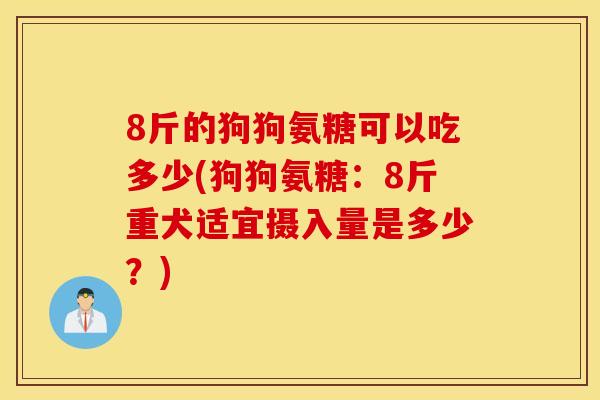 8斤的狗狗氨糖可以吃多少(狗狗氨糖:8斤重犬适宜摄入量是多少?) 8斤的狗狗氨糖可以吃多少(狗狗氨糖:8斤重犬适宜摄入量是多少?)