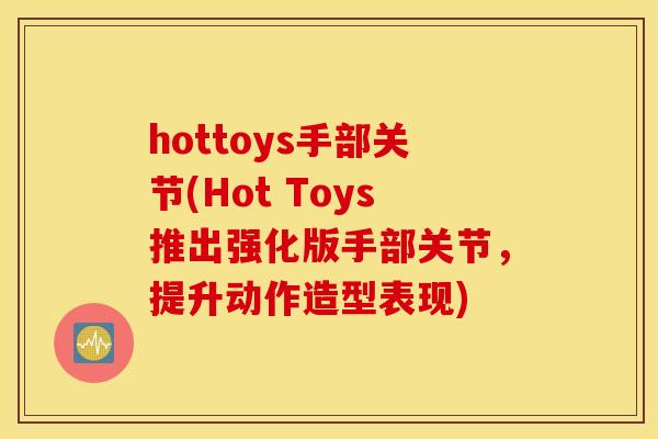 hottoys手部关节(Hot Toys推出强化版手部关节,提升动作造型表现) hottoys手部关节(Hot Toys推出强化版手部关节,提升动作造型表现)