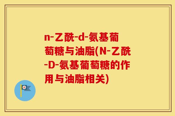 n-乙酰-d-氨基葡萄糖与油脂(N-乙酰-D-氨基葡萄糖的作用与油脂相关) n-乙酰-d-氨基葡萄糖与油脂(N-乙酰-D-氨基葡萄糖的作用与油脂相关)