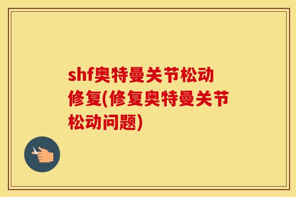 shf奥特曼关节松动修复(修复奥特曼关节松动问题) shf奥特曼关节松动修复(修复奥特曼关节松动问题)