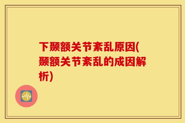 下颞额关节紊乱原因(颞额关节紊乱的成因解析) 下颞额关节紊乱原因(颞额关节紊乱的成因解析)